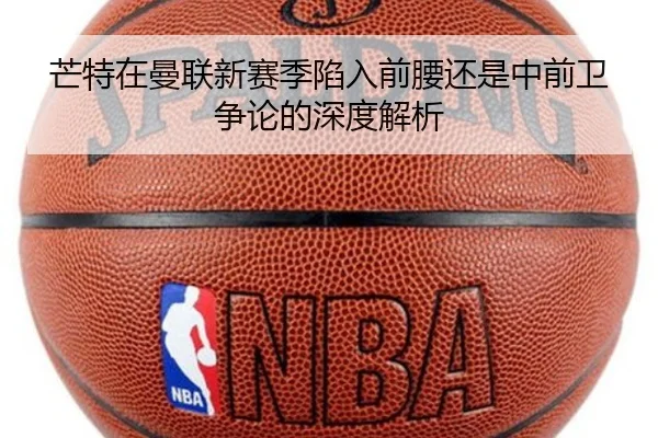 芒特在曼联新赛季陷入前腰还是中前卫争论的深度解析